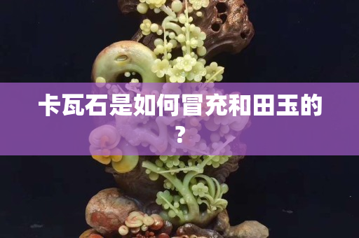 卡瓦石是如何冒充和田玉的?