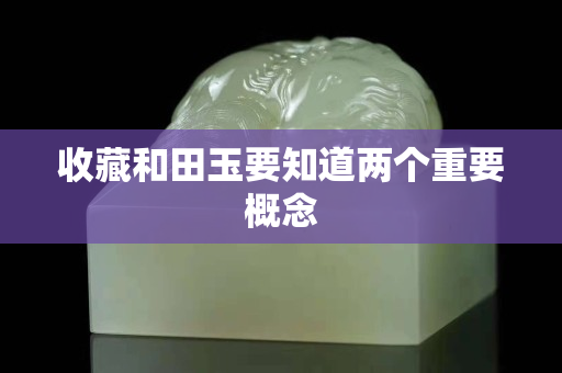 收藏和田玉要知道兩個重要概念