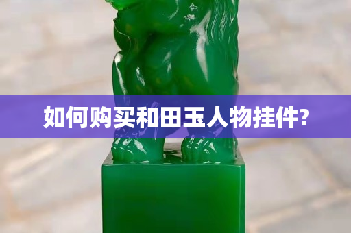如何購買和田玉人物掛件?