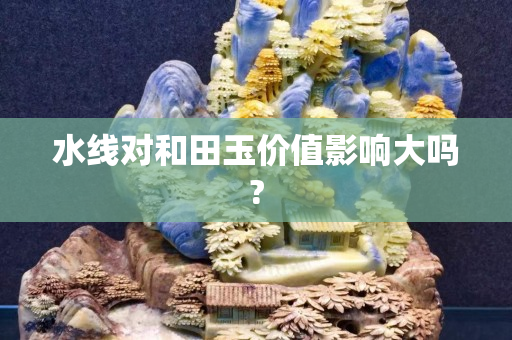 水線對和田玉價值影響大嗎?
