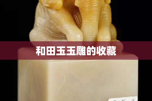 和田玉玉雕的收藏