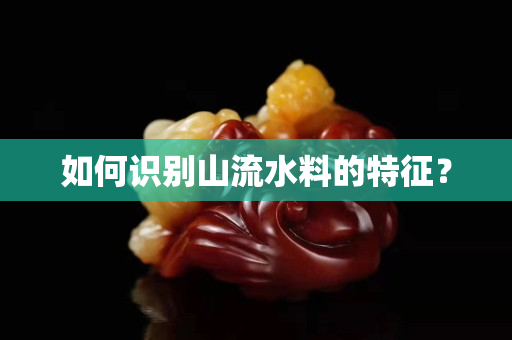 如何識別山流水料的特征？