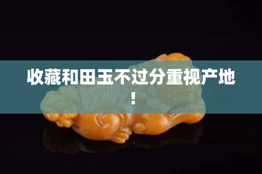 收藏和田玉不過分重視產地！