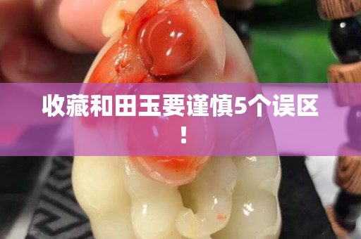 收藏和田玉要謹慎5個誤區！