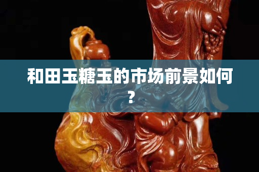 和田玉糖玉的市場前景如何？