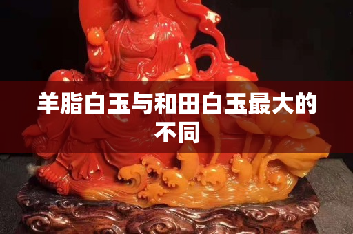 羊脂白玉與和田白玉最大的不同