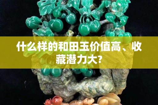 什么樣的和田玉價值高、收藏潛力大?