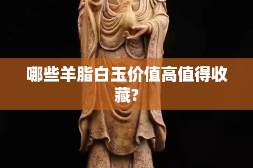 哪些羊脂白玉價值高值得收藏?