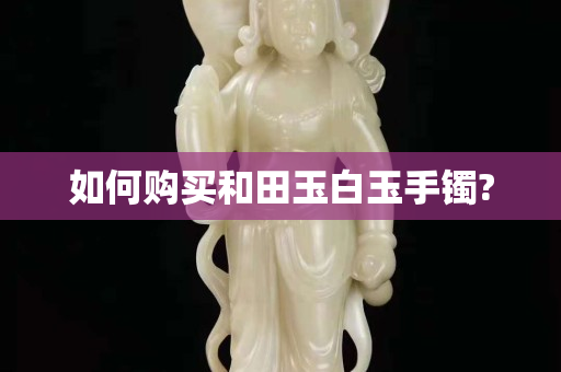 如何購買和田玉白玉手鐲?