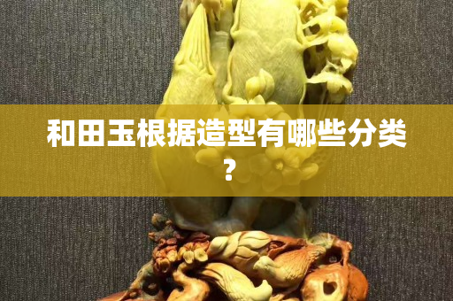 和田玉根據造型有哪些分類？