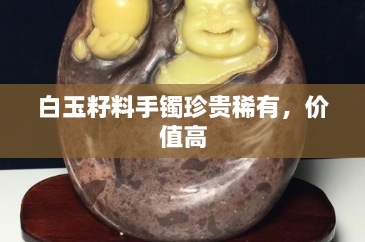 白玉籽料手鐲珍貴稀有，價值高