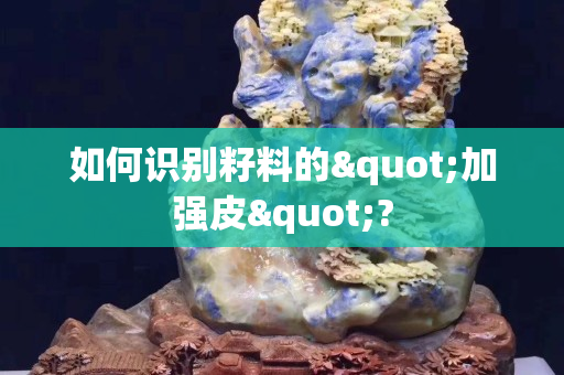如何識(shí)別籽料的"加強(qiáng)皮"?