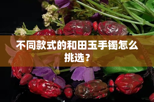 不同款式的和田玉手鐲怎么挑選？