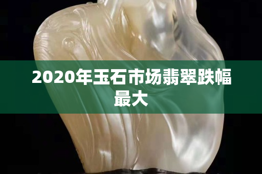 2020年玉石市場翡翠跌幅最大