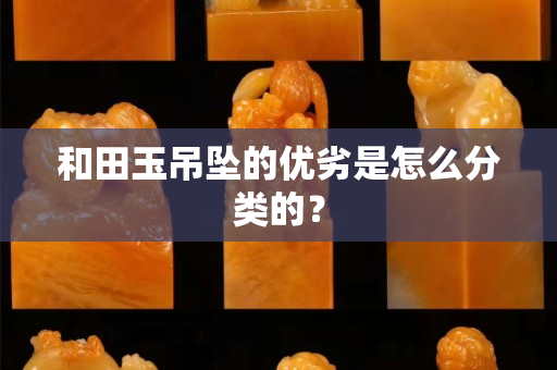 和田玉吊墜的優劣是怎么分類的？