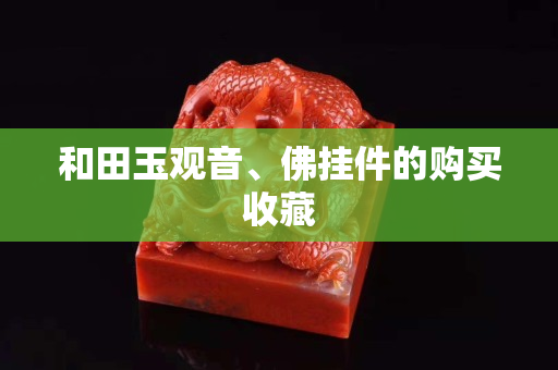 和田玉觀音、佛掛件的購買收藏
