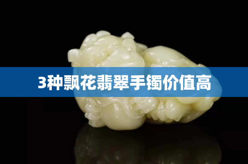 3種飄花翡翠手鐲價值高