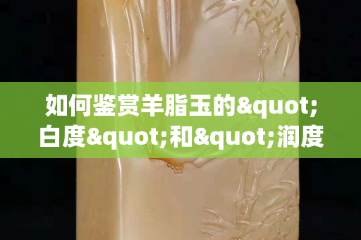 如何鑒賞羊脂玉的"白度"和"潤度"？