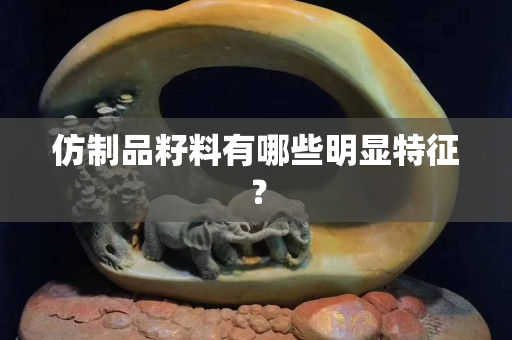 仿制品籽料有哪些明顯特征？