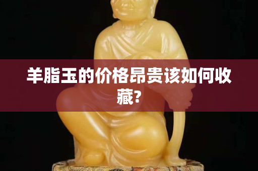 羊脂玉的價格昂貴該如何收藏?