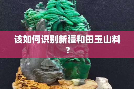 該如何識別新疆和田玉山料？