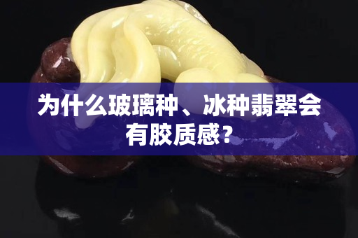 為什么玻璃種、冰種翡翠會(huì)有膠質(zhì)感？
