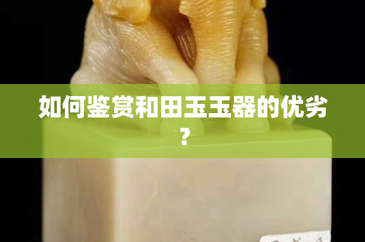 如何鑒賞和田玉玉器的優劣？