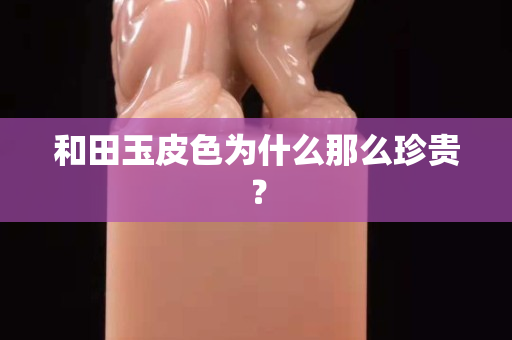 和田玉皮色為什么那么珍貴？