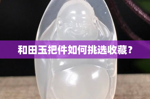 和田玉把件如何挑選收藏？