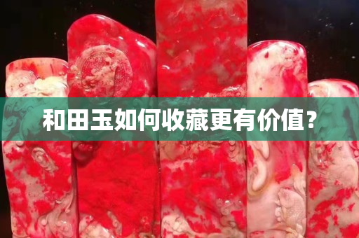 和田玉如何收藏更有價值？