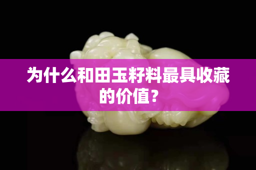為什么和田玉籽料最具收藏的價值？