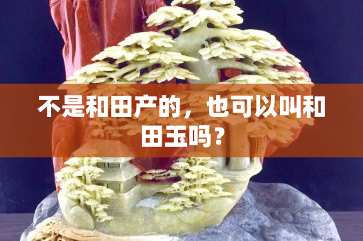 不是和田產(chǎn)的，也可以叫和田玉嗎？