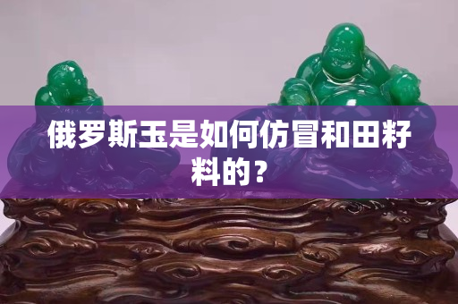 俄羅斯玉是如何仿冒和田籽料的？