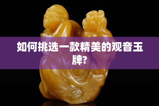 如何挑選一款精美的觀音玉牌?
