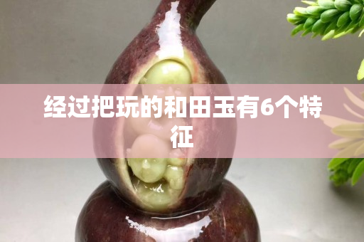 經過把玩的和田玉有6個特征