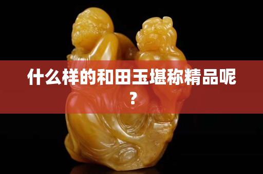 什么樣的和田玉堪稱精品呢？