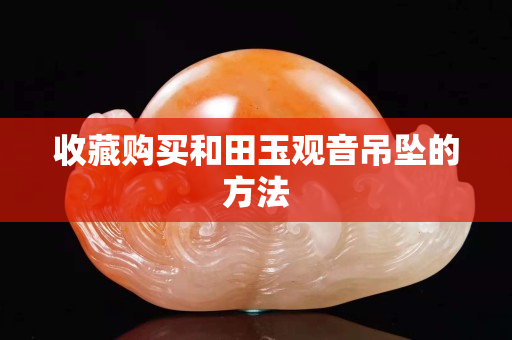 收藏購買和田玉觀音吊墜的方法