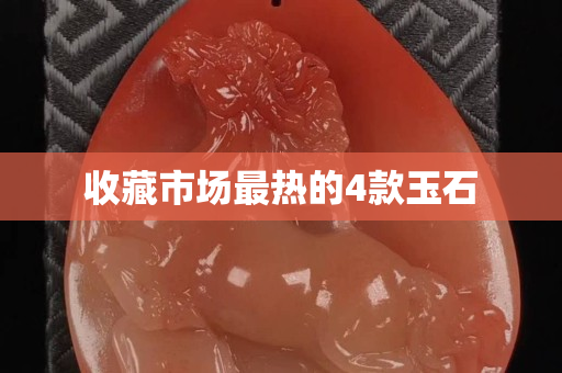 收藏市場最熱的4款玉石