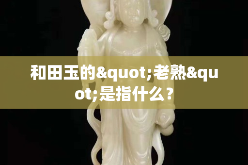 和田玉的"老熟"是指什么？