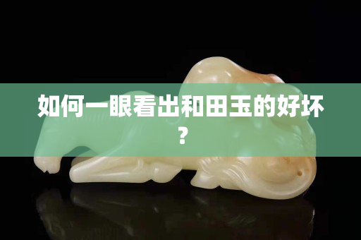 如何一眼看出和田玉的好壞？