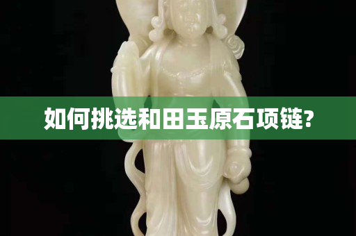 如何挑選和田玉原石項(xiàng)鏈?