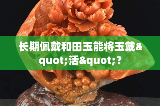 長期佩戴和田玉能將玉戴"活"？