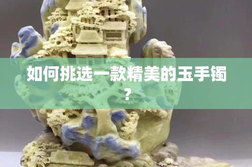 如何挑選一款精美的玉手鐲？