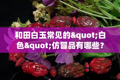和田白玉常見的"白色"仿冒品有哪些？