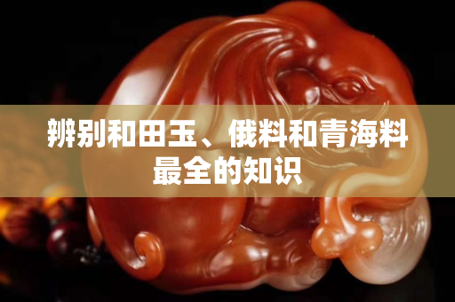 辨別和田玉、俄料和青海料最全的知識
