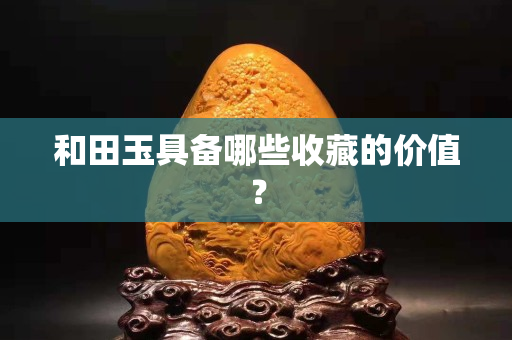 和田玉具備哪些收藏的價值？