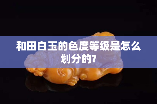 和田白玉的色度等級是怎么劃分的?