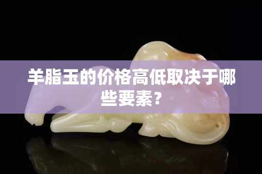 羊脂玉的價格高低取決于哪些要素？