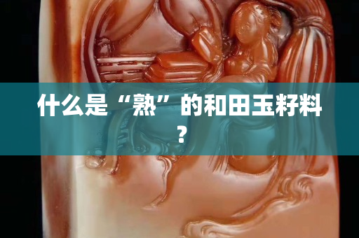 什么是“熟”的和田玉籽料？