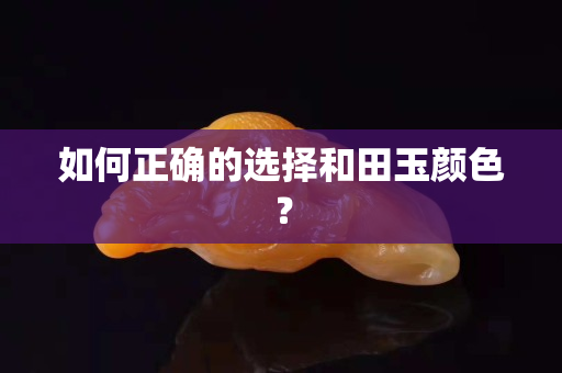 如何正確的選擇和田玉顏色？